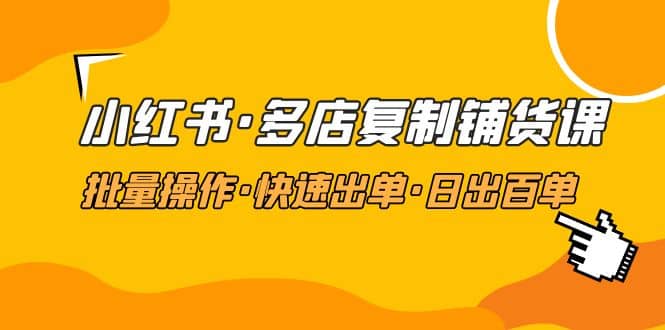小红书·多店复制铺货课，批量操作·快速出单·日出百单（更新2023年2月）-刀客资源网