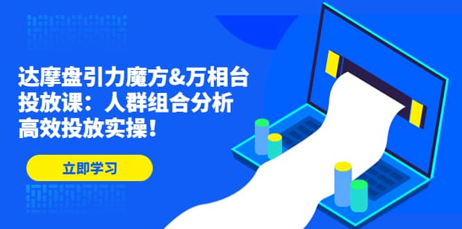 达摩盘引力魔方&万相台投放课：人群组合分析，高效投放实操-刀客资源网