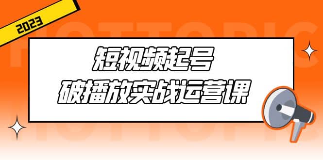 短视频起号·破播放实战运营课，用通俗易懂大白话带你玩转短视频-刀客资源网