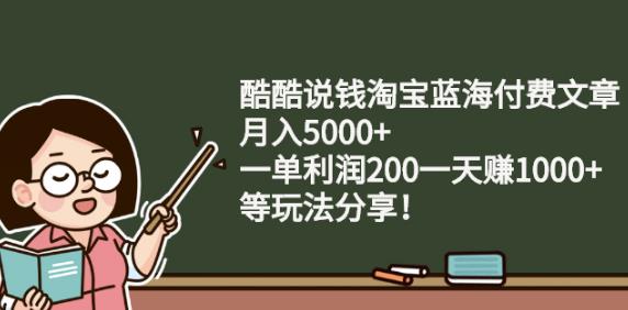 酷酷说钱淘宝蓝海付费文章:月入5000+一单利润200一天赚1000+(等玩法分享)-刀客资源网