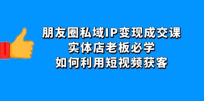 朋友圈私域IP变现成交课：实体店老板必学，如何利用短视频获客-刀客资源网
