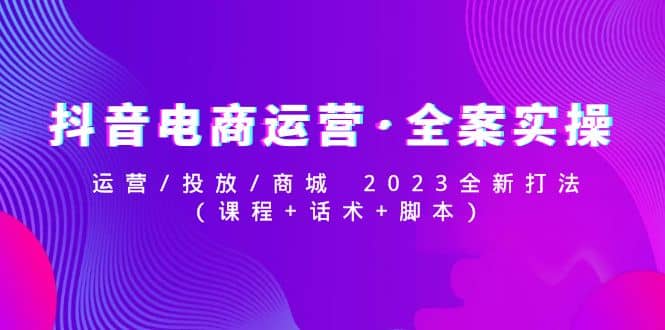 抖音电商运营·全案实操：运营/投放/商城 2023全新打法-刀客资源网