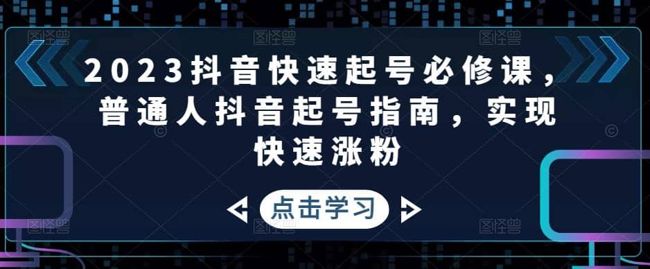 2023抖音快速起号必修课，普通人抖音起号指南，实现快速涨粉-刀客资源网