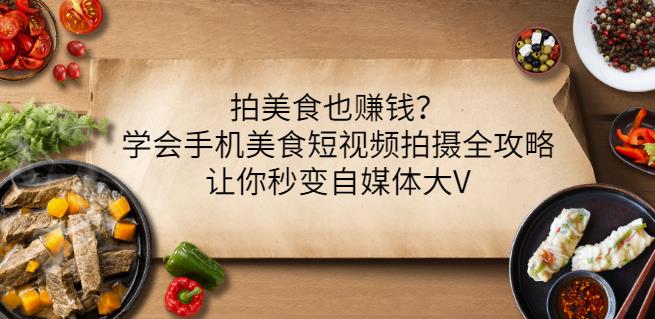 拍美食也赚钱？学会手机美食短视频拍摄全攻略，让你秒变自媒体大V-刀客资源网