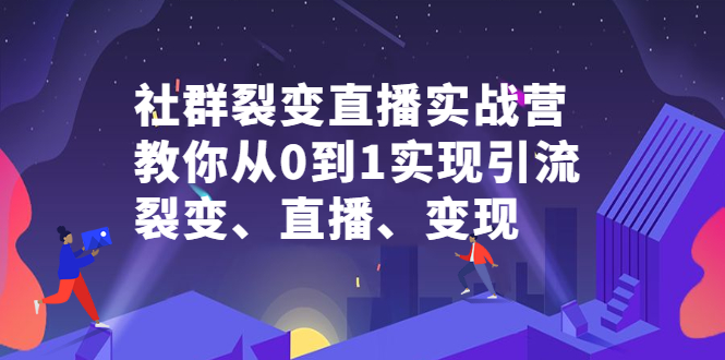 社群裂变直播实战营，教你从0到1实现引流、裂变、直播、变现-刀客资源网
