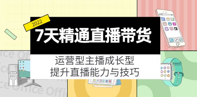 7天精通直播带货，运营型主播成长型，提升直播能力与技巧（19节课）-刀客资源网