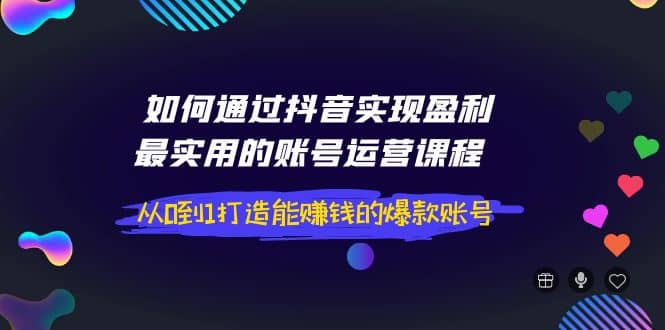 如何通过抖音实现盈利，最实用的账号运营课程 从0到1打造能赚钱的爆款账号-刀客资源网