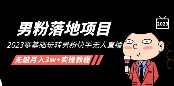 【男粉落地项目】2023零基础玩转男粉快手无人直播，无脑月入3w+实操教程！-刀客资源网