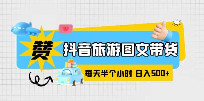 抖音旅游图文带货，零门槛，操作简单，每天半个小时，日入500+-刀客资源网