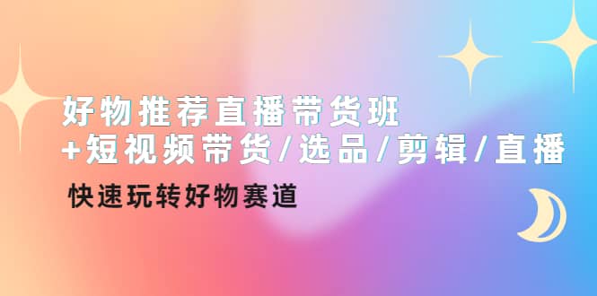 好物推荐直播带货班+短视频带货/选品/剪辑/直播，快速玩转好物赛道-刀客资源网
