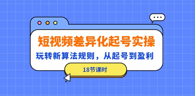 短视频差异化起号实操，玩转新算法规则，从起号到盈利（18节课时）-刀客资源网