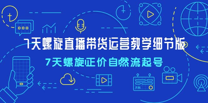 7天螺直旋播带货运营教细学节版，7天螺旋正自价然流起号-刀客资源网