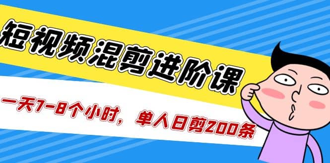 短视频混剪/进阶课，一天7-8个小时，单人日剪200条实战攻略教学-刀客资源网