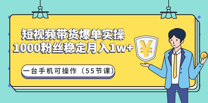 短视频带货爆单实操：一台手机可操作（55节课）-刀客资源网