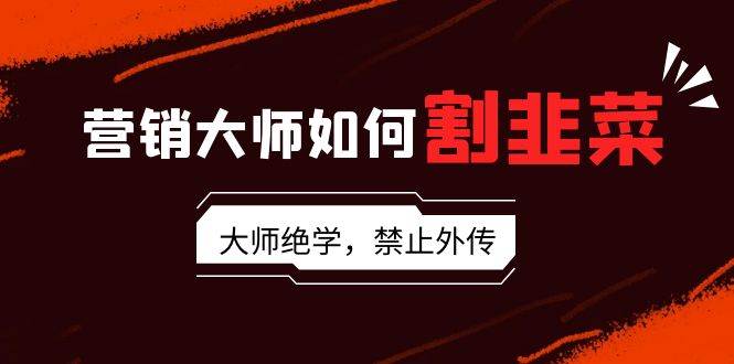 营销大师如何割韭菜：流量大师/讲故事大师/话术大师/卖货大师/成交大师/…-刀客资源网