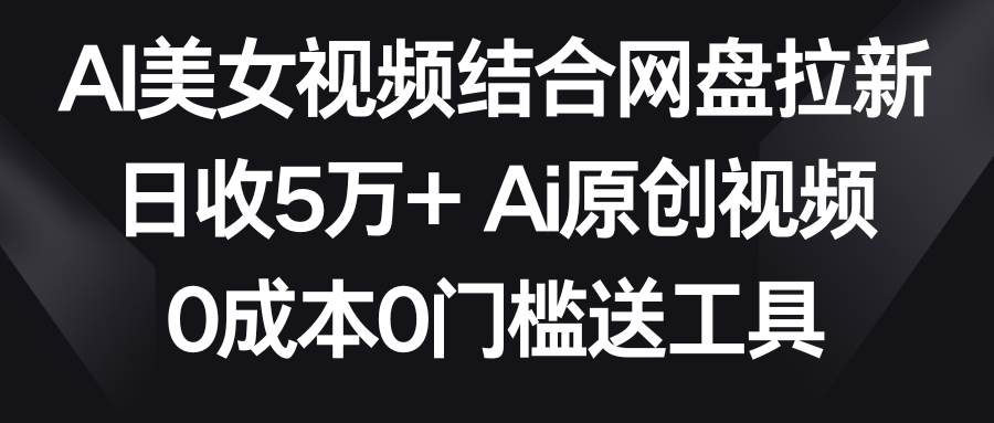 AI美女视频结合网盘拉新，日收5万+两分钟一条Ai原创视频，0成本0门槛送工具-刀客资源网