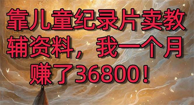 靠儿童纪录片卖教辅资料，一个月赚了36800！暴力变现2.0版本，喂饭级教学-刀客资源网