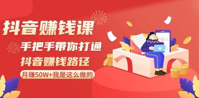 抖音赚钱课-手把手带你打通抖音赚钱路径：月赚50W+我是这么做的！-刀客资源网