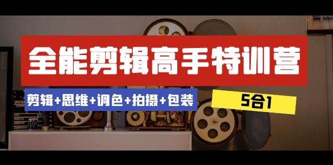 全能剪辑-高手特训营：剪辑+思维+调色+拍摄+包装（5合1）53节课-刀客资源网