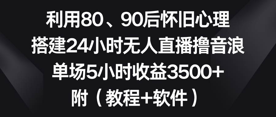 利用80、90后怀旧心理，搭建24小时无人直播撸音浪，单场5小时收益3500+…-刀客资源网