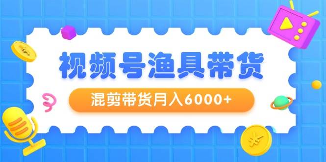 视频号渔具带货，混剪带货月入6000+，起号剪辑选品带货-刀客资源网