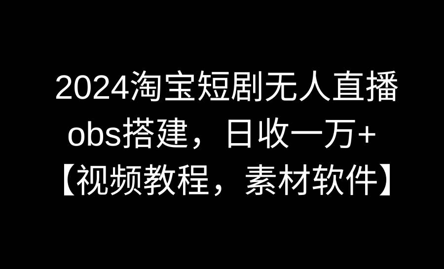 2024淘宝短剧无人直播3.0，obs搭建，日收一万+，【视频教程，附素材软件】-刀客资源网