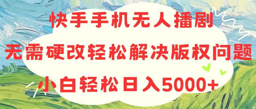 快手手机无人播剧，无需硬改，轻松解决版权问题，小白轻松日入5000+-刀客资源网