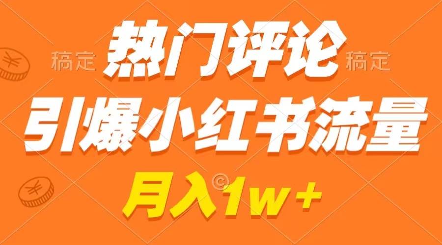 热门评论引爆小红书流量，作品制作简单，广告接到手软，月入过万不是梦-刀客资源网