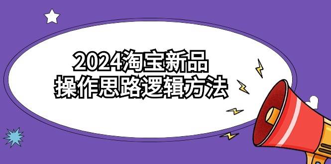 2024淘宝新品操作思路逻辑方法（6节视频课）-刀客资源网
