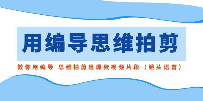 用编导的思维拍剪，教你用编导 思维拍剪出爆款视频片段（镜头语言）-刀客资源网
