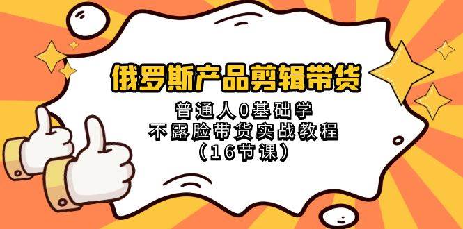 俄罗斯 产品剪辑带货，普通人0基础学不露脸带货实战教程（16节课）-刀客资源网