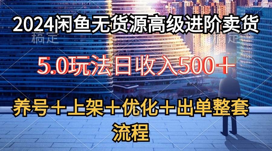 2024闲鱼无货源高级进阶卖货5.0，养号＋选品＋上架＋优化＋出单整套流程-刀客资源网