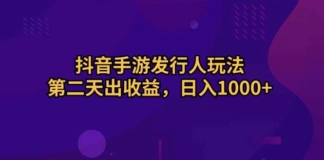 抖音手游发行人玩法，第二天出收益，日入1000+-刀客资源网