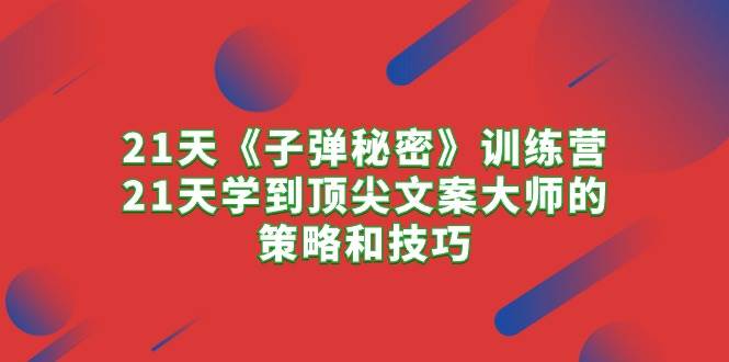 21天《子弹秘密》训练营，21天学到顶尖文案大师的策略和技巧-刀客资源网