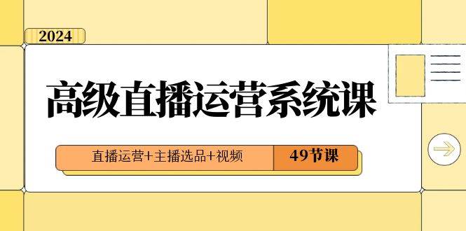 2024高级直播·运营系统课，直播运营+主播选品+视频（49节课）-刀客资源网