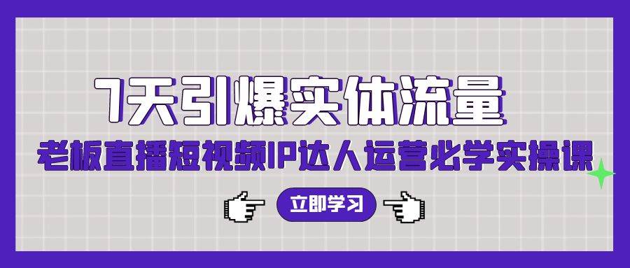 7天引爆实体流量，老板直播短视频IP达人运营必学实操课（56节高清无水印）-刀客资源网