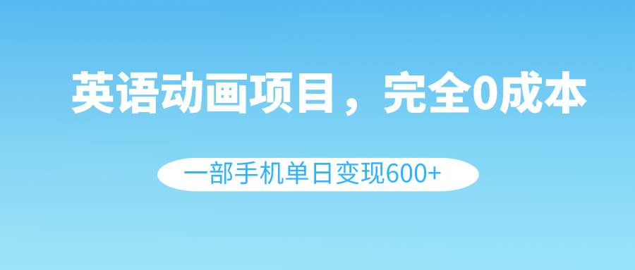 英语动画项目，0成本，一部手机单日变现600+（教程+素材）-刀客资源网