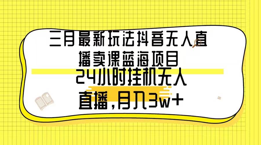 三月最新玩法抖音无人直播卖课蓝海项目，24小时无人直播，月入3w+-刀客资源网
