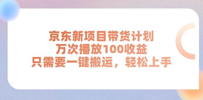 京东新项目带货计划，万次播放100收益，只需要一键搬运，轻松上手-刀客资源网