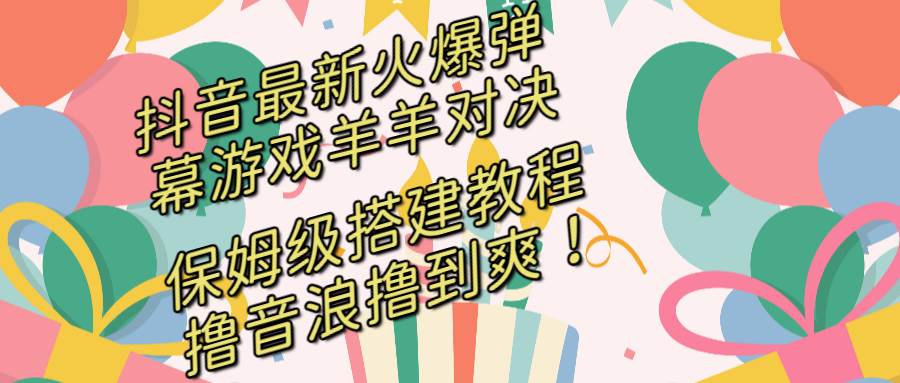 抖音最新火爆弹幕游戏羊羊对决，保姆级搭建开播教程，撸音浪直接撸到爽！-刀客资源网