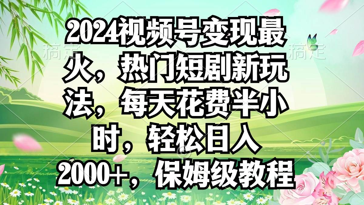 2024视频号变现最火，热门短剧新玩法，每天花费半小时，轻松日入2000+，…-刀客资源网