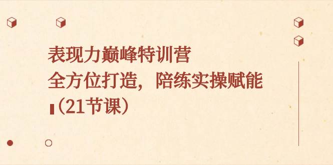 表现力巅峰特训营，全方位打造，陪练实操赋能（21节课）-刀客资源网