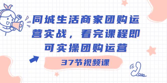 同城生活商家团购运营实战，看完课程即可实操团购运营（37节课）-刀客资源网