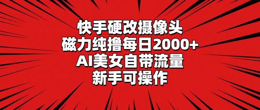 快手硬改摄像头，磁力纯撸每日2000+，AI美女自带流量，小白可操作-刀客资源网