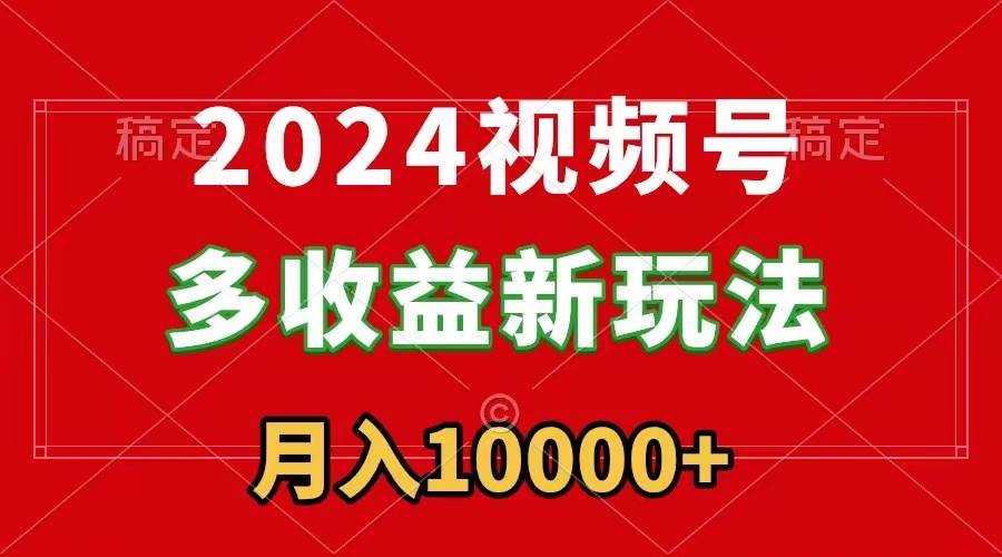 2024视频号多收益新玩法，每天5分钟，月入1w+，小白小白都能简单上手-刀客资源网