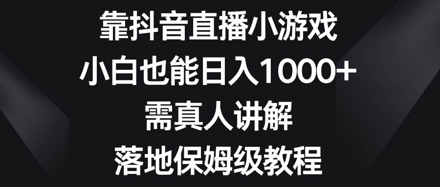 靠抖音直播小游戏，小白也能日入1000+，需真人讲解，落地保姆级教程-刀客资源网