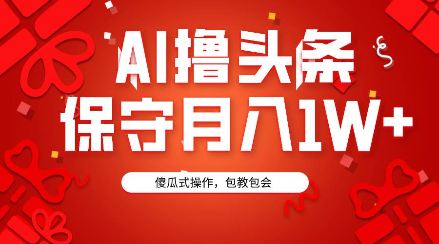 AI撸头条3天必起号，傻瓜操作3分钟1条，复制粘贴月入1W+。-刀客资源网