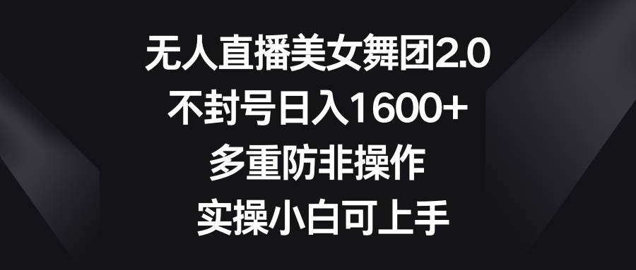 无人直播美女舞团2.0，不封号日入1600+，多重防非操作， 实操小白可上手-刀客资源网