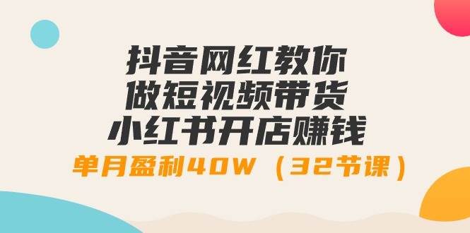 抖音网红教你做短视频带货+小红书开店赚钱，单月盈利40W（32节课）-刀客资源网