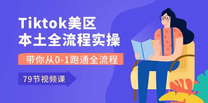 Tiktok-美区本土全流程实操课，带你从0-1跑通全流程（79节课）-刀客资源网